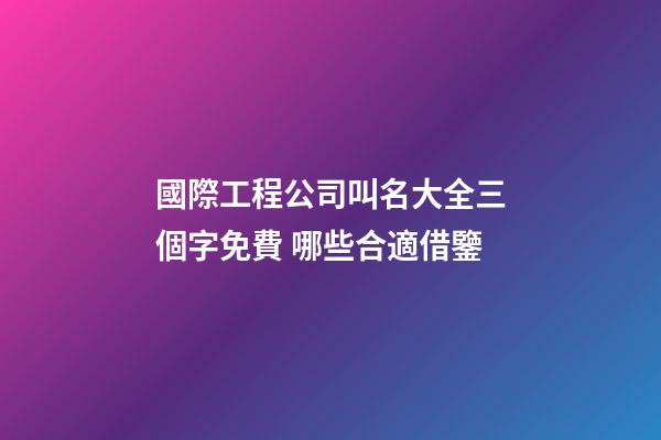 國際工程公司叫名大全三個字免費 哪些合適借鑒
